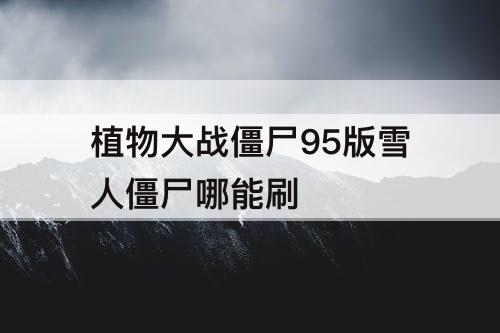 植物大战僵尸95版雪人僵尸哪能刷
