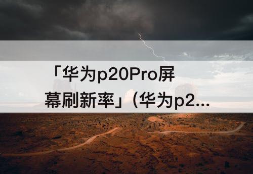 「华为p20Pro屏幕刷新率」(华为p20pro屏幕刷新率多少)