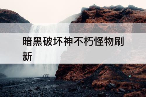 暗黑破坏神不朽怪物刷新