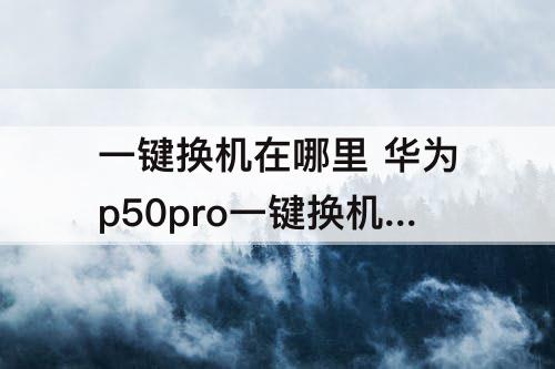 一键换机在哪里 华为p50pro一键换机在哪里