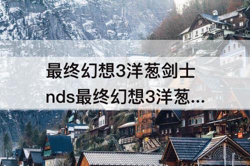 最终幻想3洋葱剑士 nds最终幻想3洋葱剑士详细获取攻略