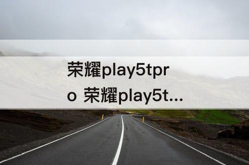 荣耀play5tpro 荣耀play5tpro参数配置PKplay6t