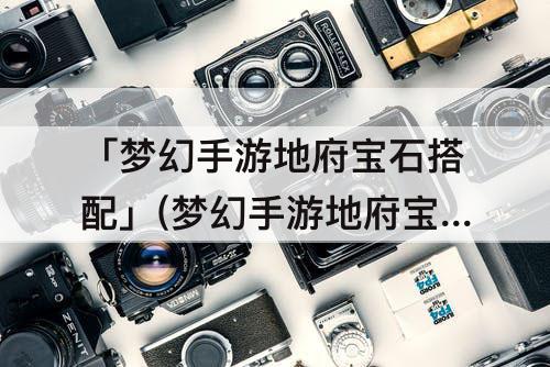 「梦幻手游地府宝石搭配」(梦幻手游地府宝石搭配推荐)