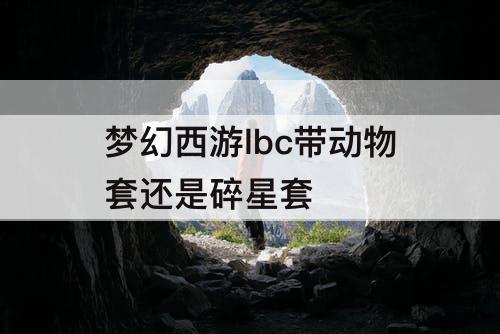 梦幻西游lbc带动物套还是碎星套