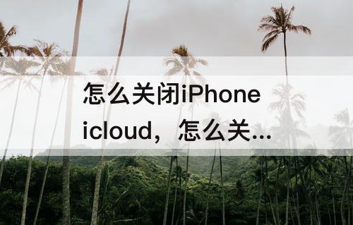 怎么关闭iPhoneicloud，怎么关闭iphoneicloud备份