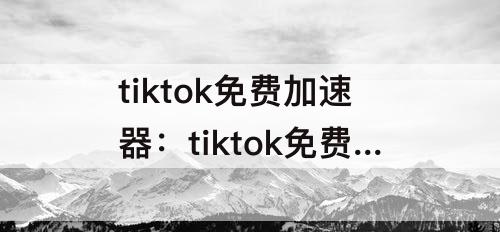 tiktok免费加速器：tiktok免费加速器下载