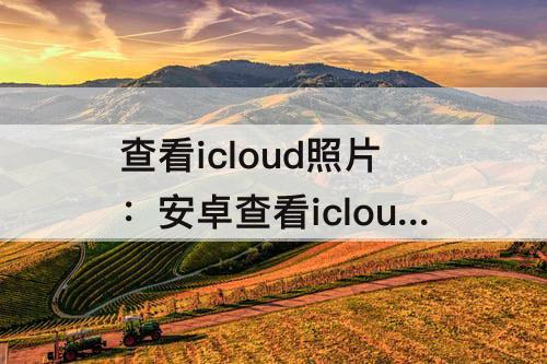 查看icloud照片：安卓查看icloud照片
