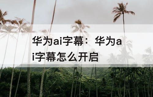 华为ai字幕：华为ai字幕怎么开启