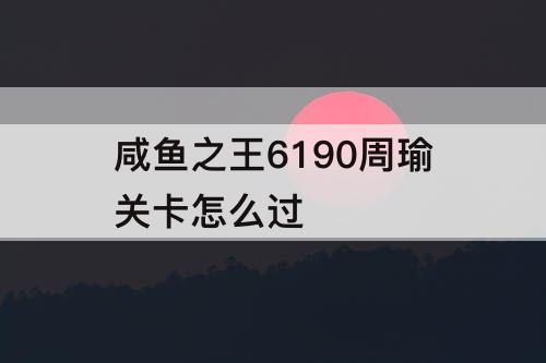 咸鱼之王6190周瑜关卡怎么过