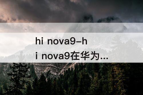 hi nova9-hi nova9在华为官网找不到