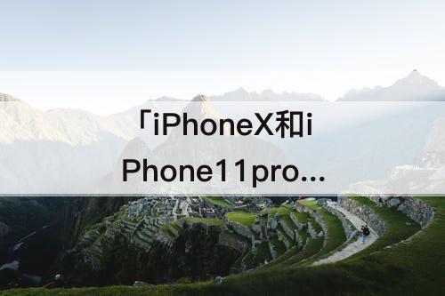 「iPhoneX和iPhone11pro」(iphonex和iphone11pro屏幕一样大吗)