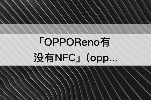 「OPPOReno有没有NFC」(opporeno有没有nfc功能)