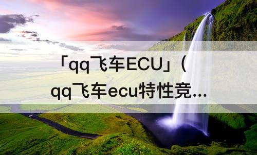 「qq飞车ECU」(qq飞车ecu特性竞速选哪个)