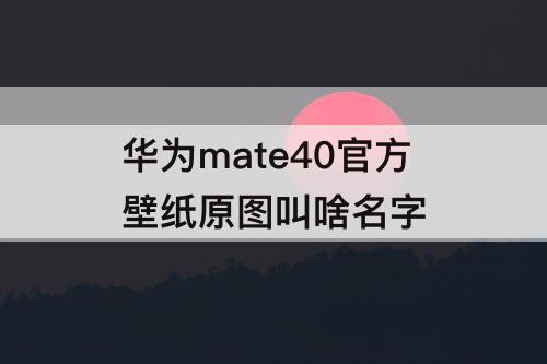 华为mate40官方壁纸原图叫啥名字