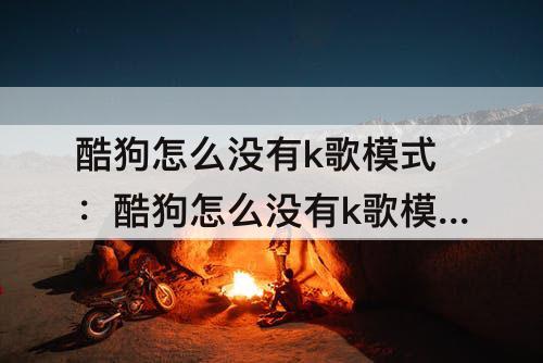 酷狗怎么没有k歌模式：酷狗怎么没有k歌模式了