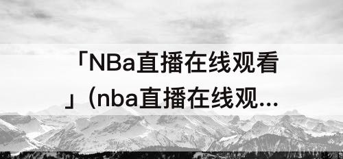 「NBa直播在线观看」(nba直播在线观看免费软件55)