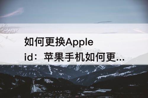 如何更换Apple id：苹果手机如何更换Apple ID