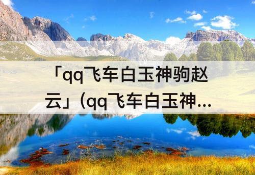 「qq飞车白玉神驹赵云」(qq飞车白玉神驹赵云跟劲霸地狱使者哪个好)