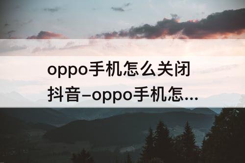 oppo手机怎么关闭抖音-oppo手机怎么关闭抖音下载其他应用