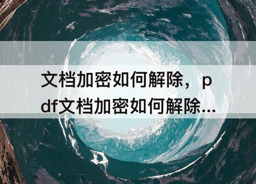 文档加密如何解除，pdf文档加密如何解除后打印