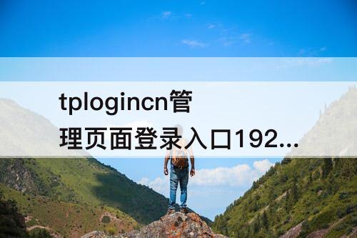 tplogincn管理页面登录入口192-tplogincn管理页面登录入口192.168.1.1