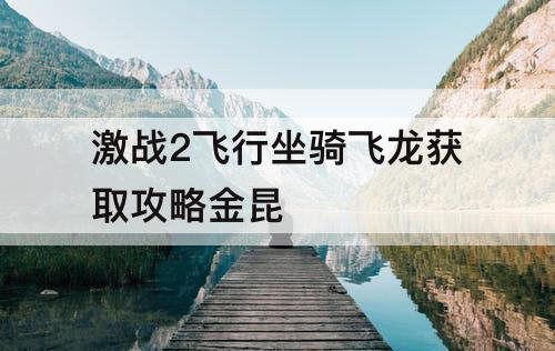 激战2飞行坐骑飞龙获取攻略金昆