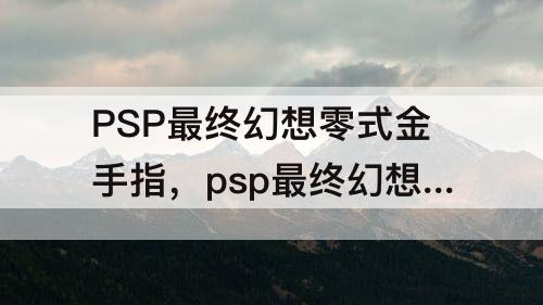 PSP最终幻想零式金手指，psp最终幻想零式金手指cmf