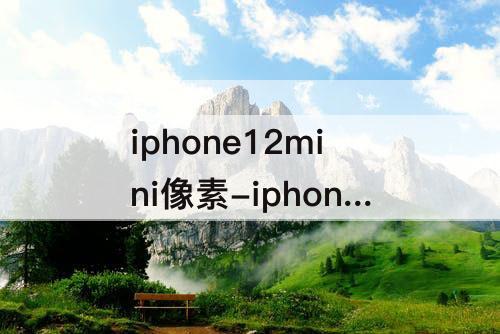 iphone12mini像素-iphone12mini像素多少