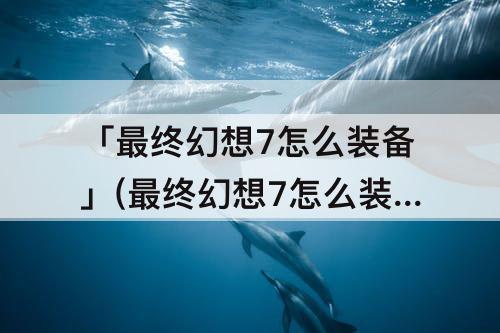 「最终幻想7怎么装备」(最终幻想7怎么装备魔晶石)