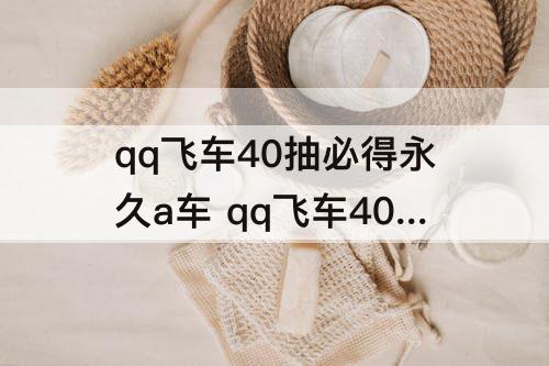 qq飞车40抽必得永久a车 qq飞车40抽必得永久A车是自选还是随机给