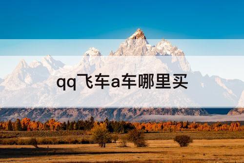 qq飞车a车哪里买