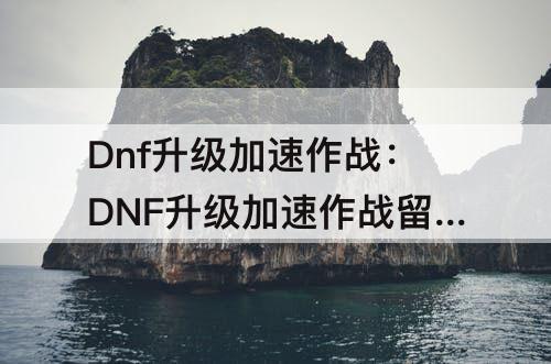 Dnf升级加速作战：DNF升级加速作战留哪个装备