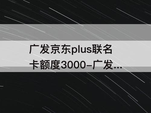 广发京东plus联名卡额度3000-广发京东plus联名卡额度3000注销了