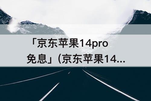 「京东苹果14pro免息」(京东苹果14pro免息券)
