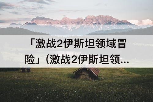「激战2伊斯坦领域冒险」(激战2伊斯坦领域冒险精神)