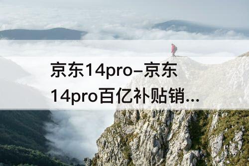 京东14pro-京东14pro百亿补贴销售火爆