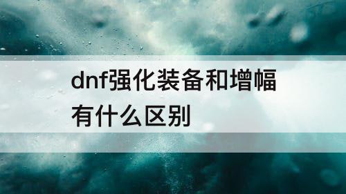 dnf强化装备和增幅有什么区别
