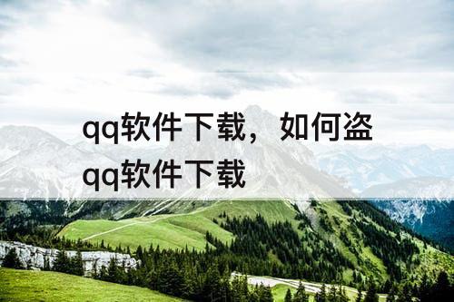 qq软件下载，如何盗qq软件下载