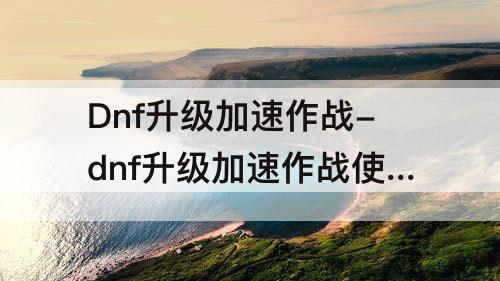 Dnf升级加速作战-dnf升级加速作战使用已有角色参加