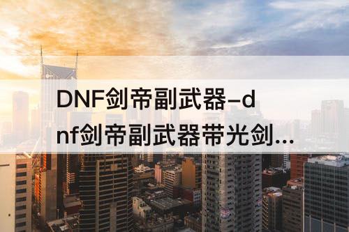 DNF剑帝副武器-dnf剑帝副武器带光剑还是巨剑