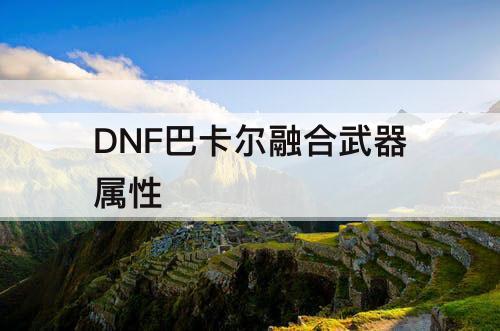 DNF巴卡尔融合武器属性