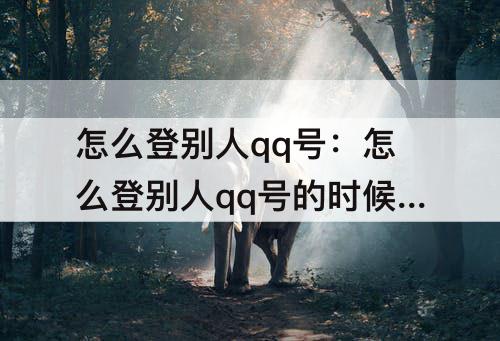 怎么登别人qq号：怎么登别人qq号的时候别人不知道
