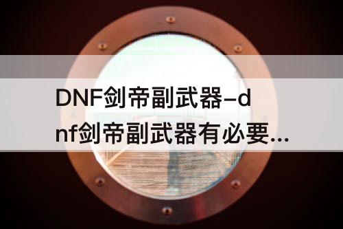 DNF剑帝副武器-dnf剑帝副武器有必要上12吗