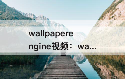 wallpaperengine视频：wallpaperengine视频壁纸用不了