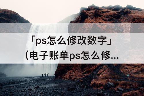「ps怎么修改数字」(电子账单ps怎么修改数字)