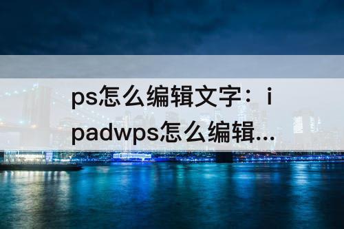 ps怎么编辑文字：ipadwps怎么编辑文字