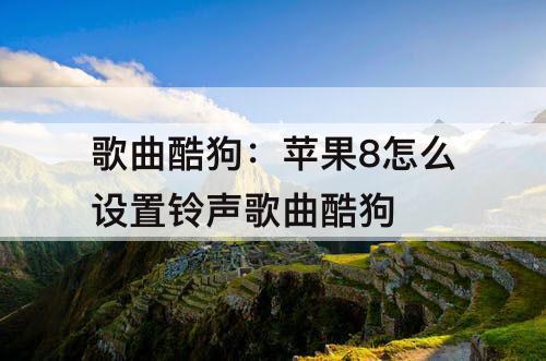 歌曲酷狗：苹果8怎么设置铃声歌曲酷狗