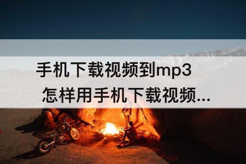 手机下载视频到mp3 怎样用手机下载视频到MP3