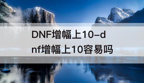 DNF增幅上10-dnf增幅上10容易吗
