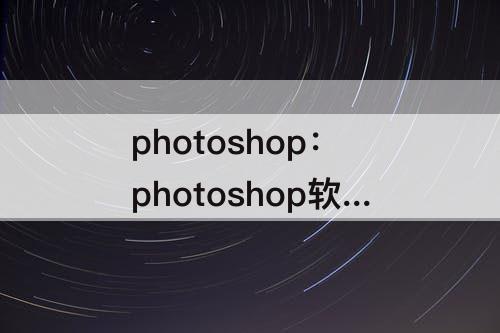 photoshop：photoshop软件教学扣图